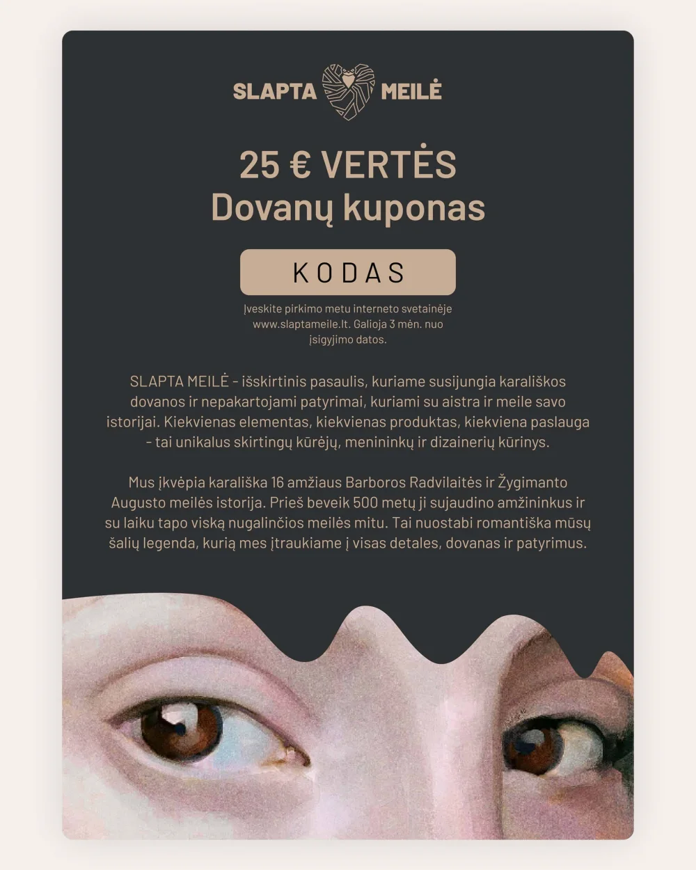 SLAPTA MEILĖ 25 € vertės dovanų kuponas tamsiame fone su portreto akių fragmentu