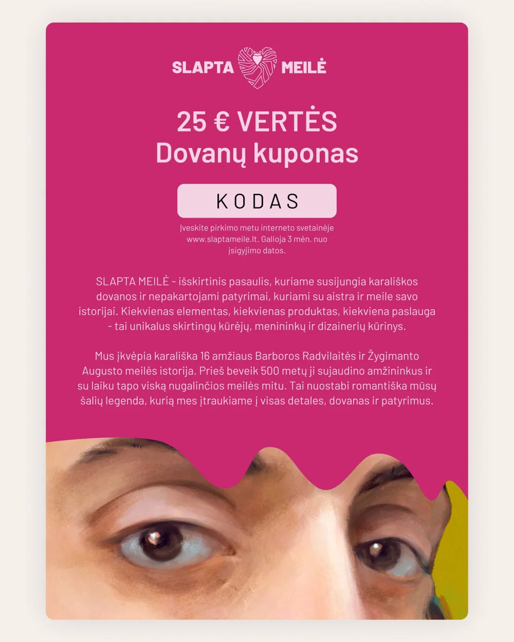 Rožinis SLAPTA MEILĖ 25 € vertės dovanų kuponas su portreto akių fragmentu